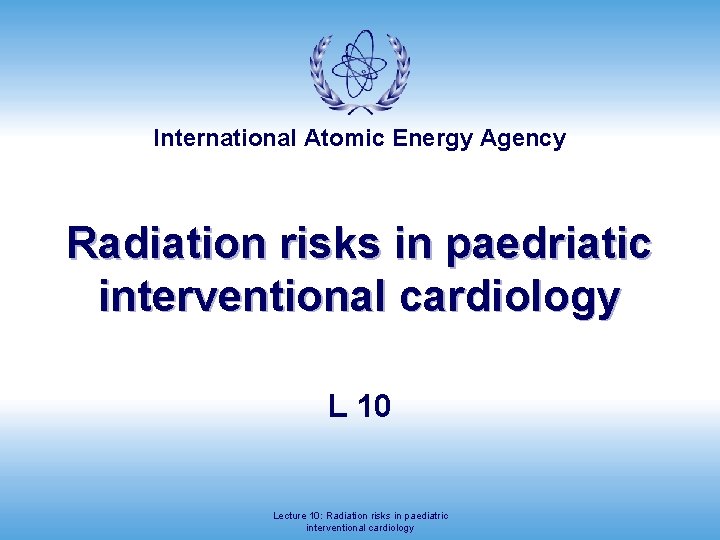 International Atomic Energy Agency Radiation risks in paedriatic interventional cardiology L 10 Lecture 10: