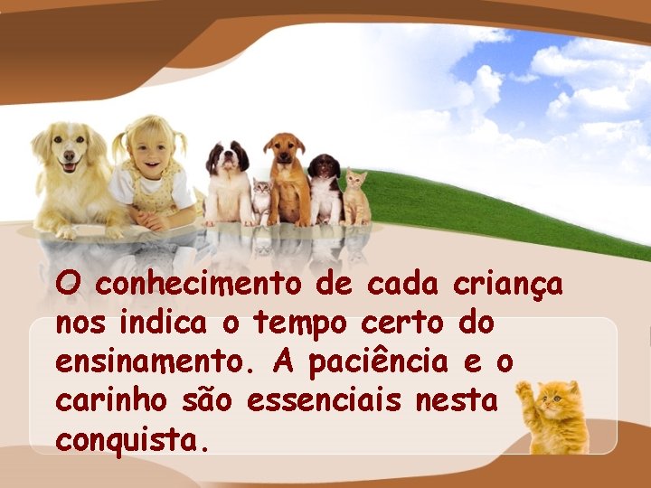 O conhecimento de cada criança nos indica o tempo certo do ensinamento. A paciência