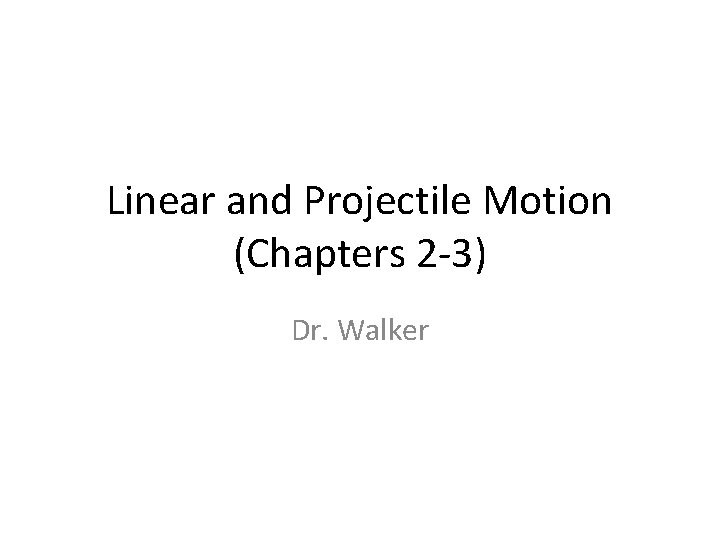 Linear and Projectile Motion (Chapters 2 -3) Dr. Walker 