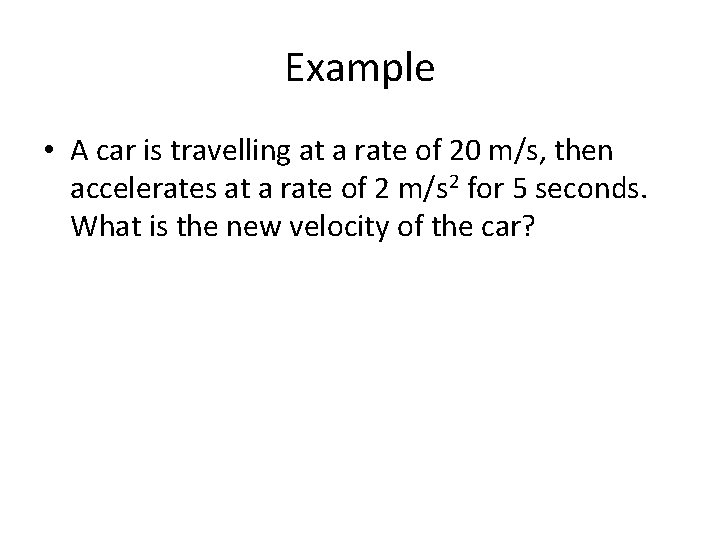 Example • A car is travelling at a rate of 20 m/s, then accelerates