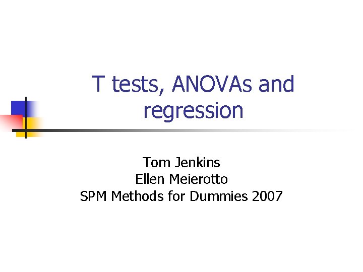 T tests, ANOVAs and regression Tom Jenkins Ellen Meierotto SPM Methods for Dummies 2007