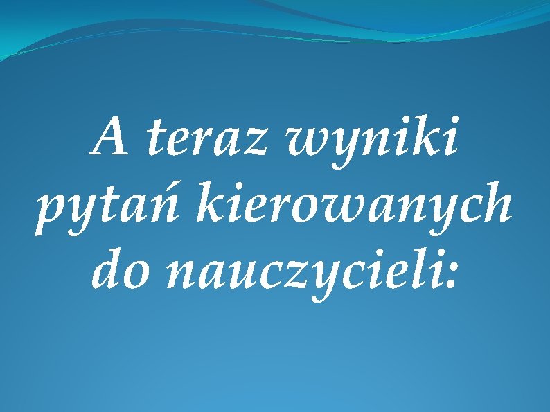 A teraz wyniki pytań kierowanych do nauczycieli: 