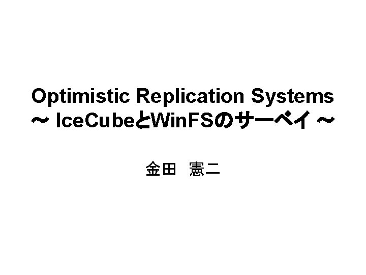 Optimistic Replication Systems ～ Ice. CubeとWin. FSのサーベイ ～ 金田　憲二 