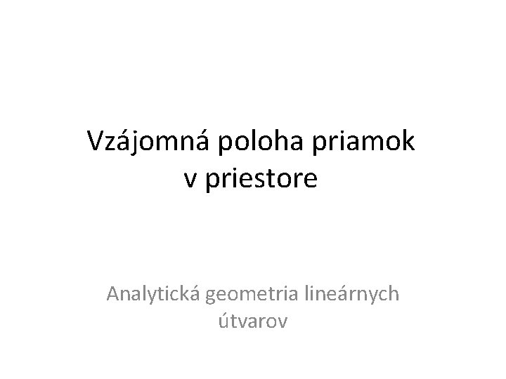 Vzájomná poloha priamok v priestore Analytická geometria lineárnych útvarov 