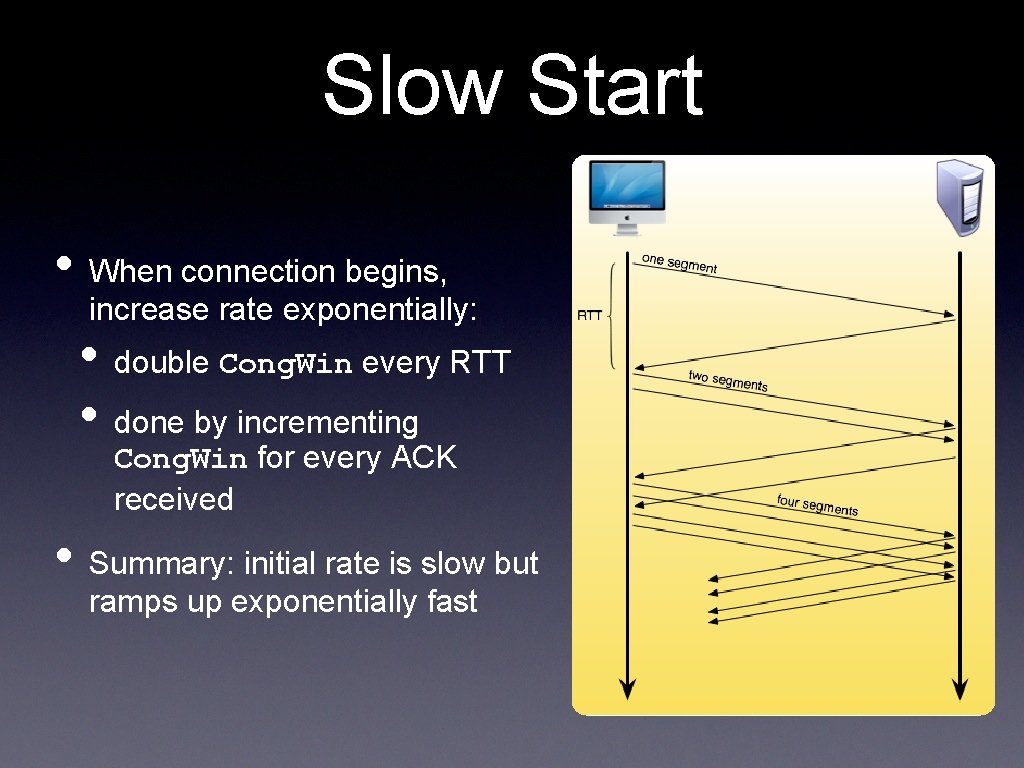 Slow Start • When connection begins, increase rate exponentially: • double Cong. Win every