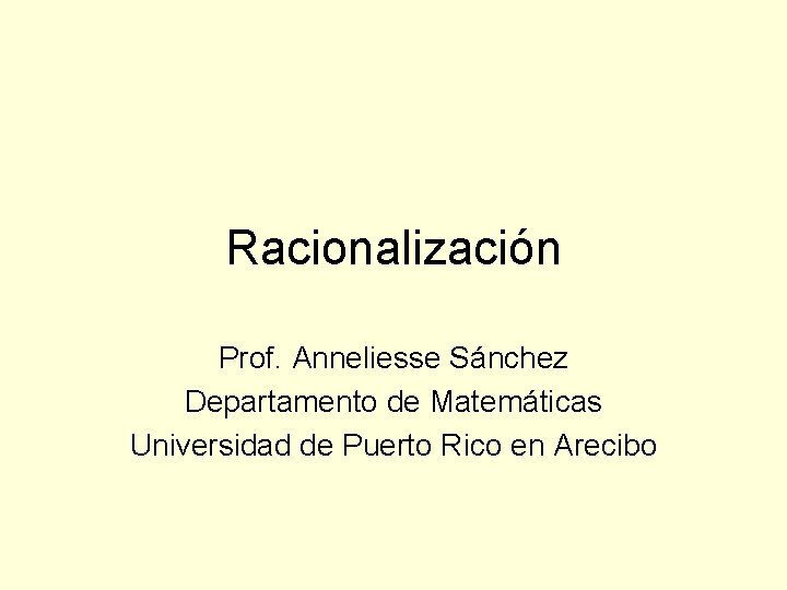 Racionalización Prof. Anneliesse Sánchez Departamento de Matemáticas Universidad de Puerto Rico en Arecibo 