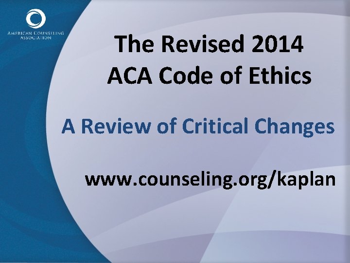 The Revised 2014 ACA Code of Ethics A Review of Critical Changes www. counseling.