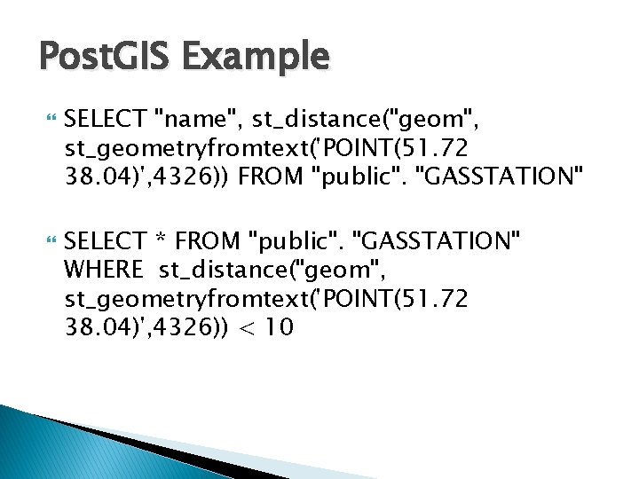 Post. GIS Example SELECT "name", st_distance("geom", st_geometryfromtext('POINT(51. 72 38. 04)', 4326)) FROM "public". "GASSTATION"