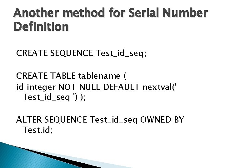 Another method for Serial Number Definition CREATE SEQUENCE Test_id_seq; CREATE TABLE tablename ( id