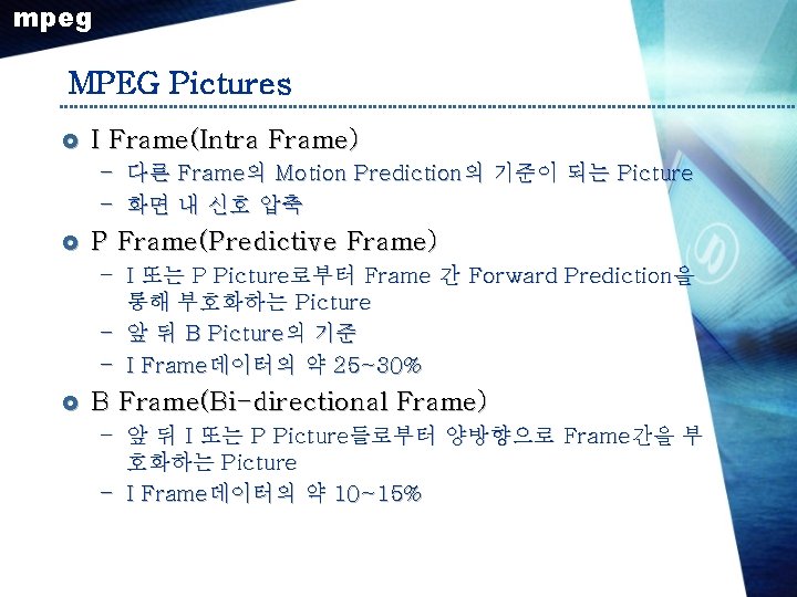 mpeg MPEG Pictures £ I Frame(Intra Frame) – 다른 Frame의 Motion Prediction의 기준이 되는