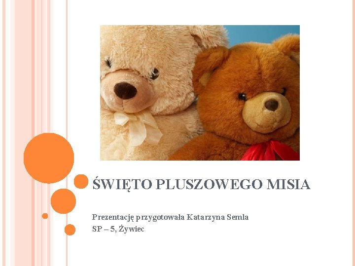 ŚWIĘTO PLUSZOWEGO MISIA Prezentację przygotowała Katarzyna Semla SP – 5, Żywiec 