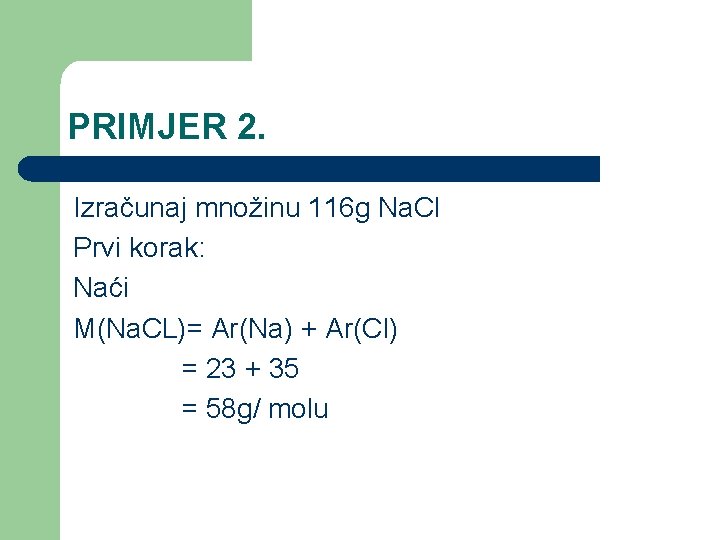 PRIMJER 2. Izračunaj množinu 116 g Na. Cl Prvi korak: Naći M(Na. CL)= Ar(Na)