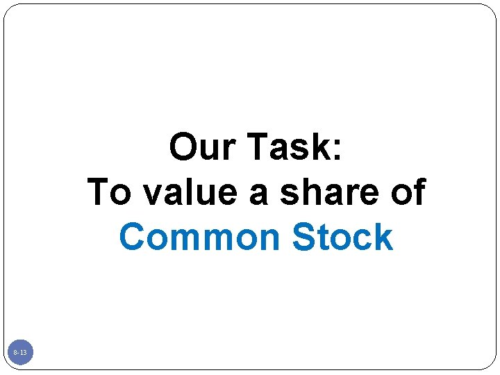 Our Task: To value a share of Common Stock 8 -13 
