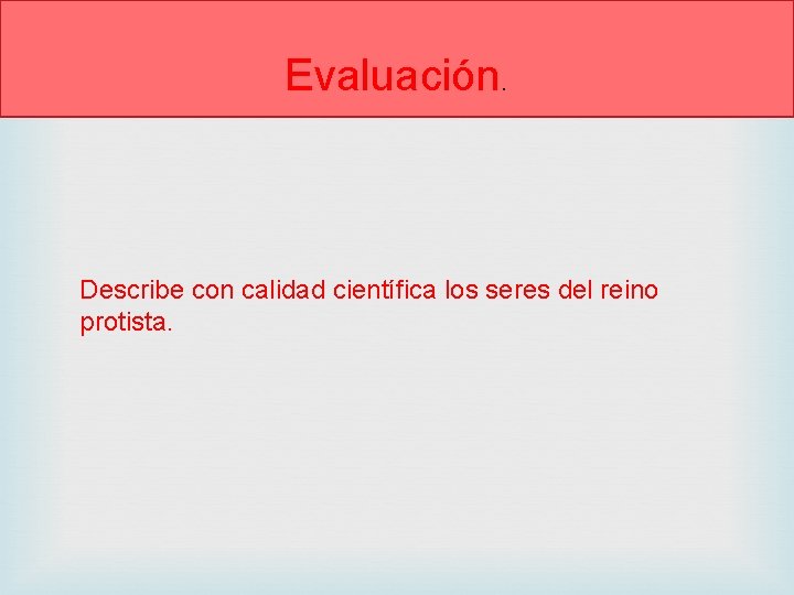 Evaluación. Describe con calidad científica los seres del reino protista. 