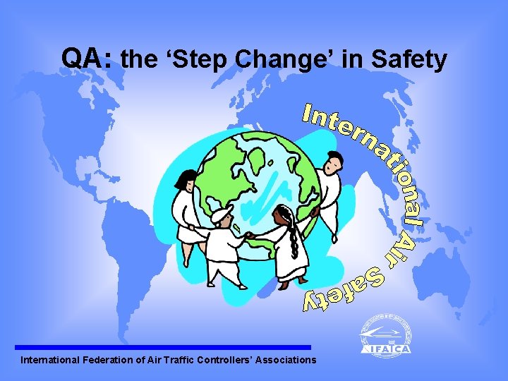 QA: the ‘Step Change’ in Safety International Federation of Air Traffic Controllers’ Associations QA: the ‘Step Change’ in Safety International Federation of Air Traffic Controllers’ Associations