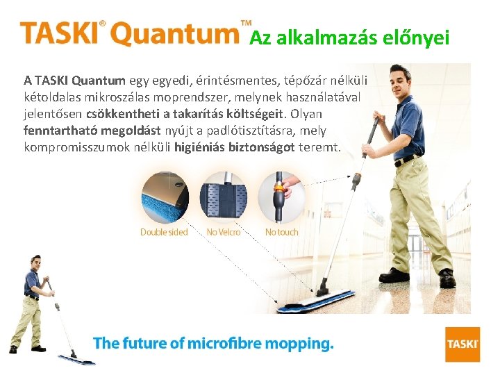 Az alkalmazás előnyei A TASKI Quantum egyedi, érintésmentes, tépőzár nélküli kétoldalas mikroszálas moprendszer, melynek