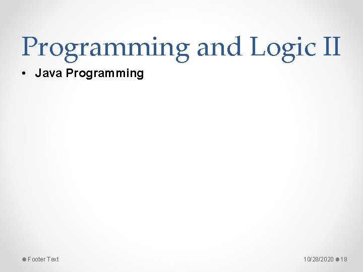 Programming and Logic II • Java Programming Footer Text 10/28/2020 18 