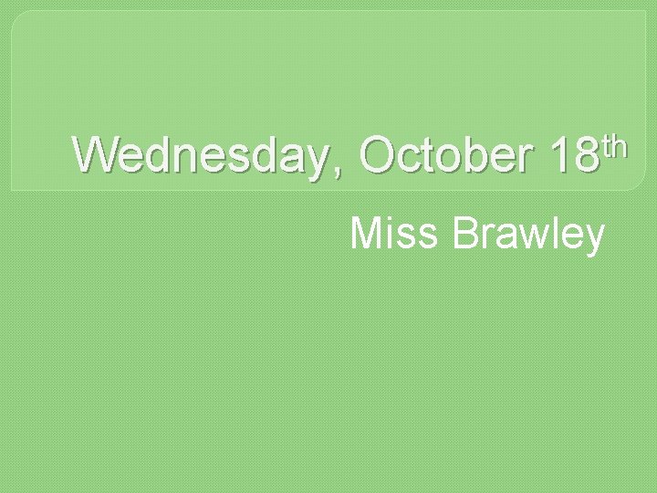Wednesday, October th 18 Miss Brawley 