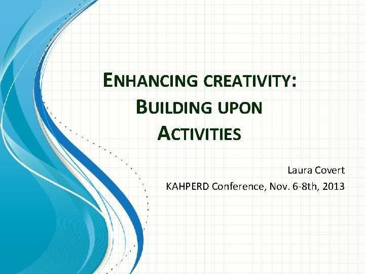 ENHANCING CREATIVITY: BUILDING UPON ACTIVITIES Laura Covert KAHPERD Conference, Nov. 6 -8 th, 2013