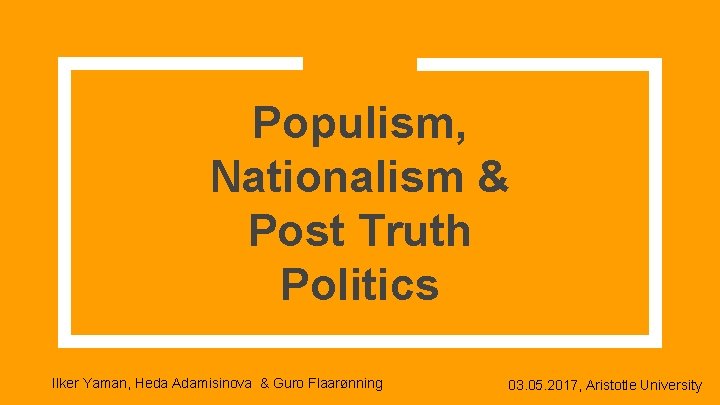 Populism, Nationalism & Post Truth Politics Ilker Yaman, Heda Adamisinova & Guro Flaarønning 03.