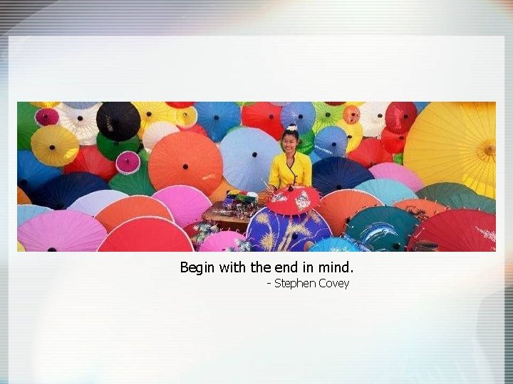 Begin with the end in mind. - Stephen Covey 