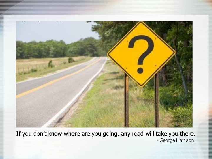 If you don’t know where are you going, any road will take you there.