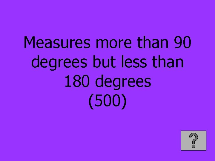 Measures more than 90 degrees but less than 180 degrees (500) 