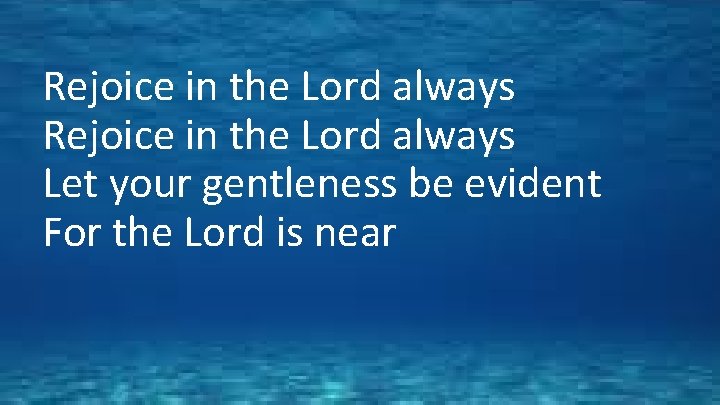 Rejoice in the Lord always Let your gentleness be evident For the Lord is