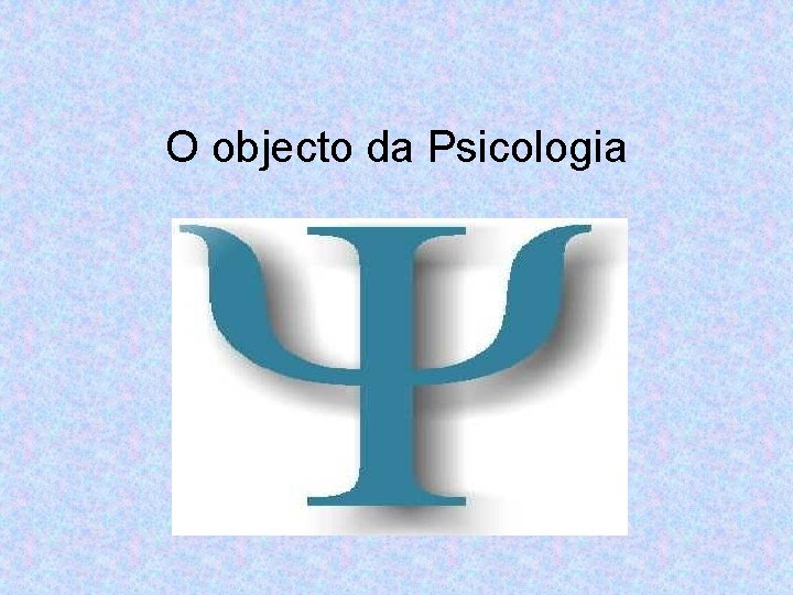 O objecto da Psicologia 