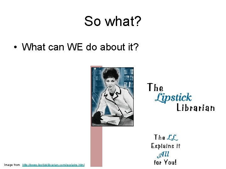 So what? • What can WE do about it? Image from http: //www. lipsticklibrarian. So what? • What can WE do about it? Image from http: //www. lipsticklibrarian.