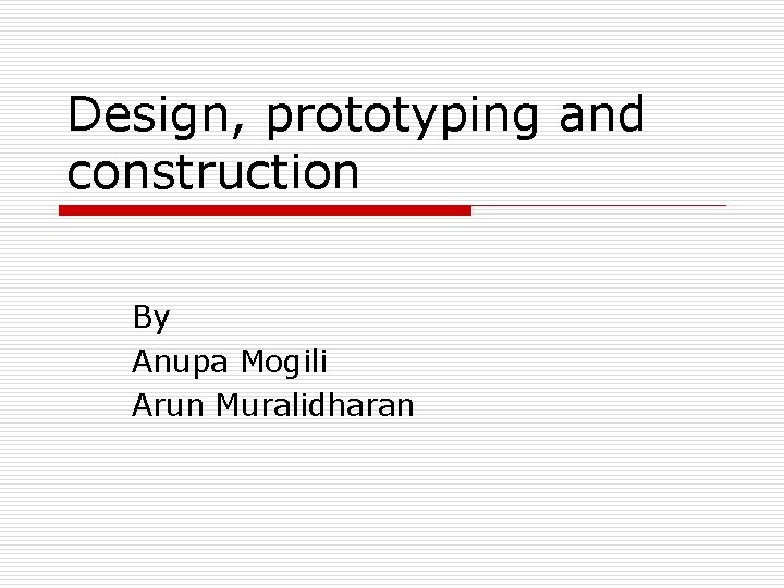 Design, prototyping and construction By Anupa Mogili Arun Muralidharan 