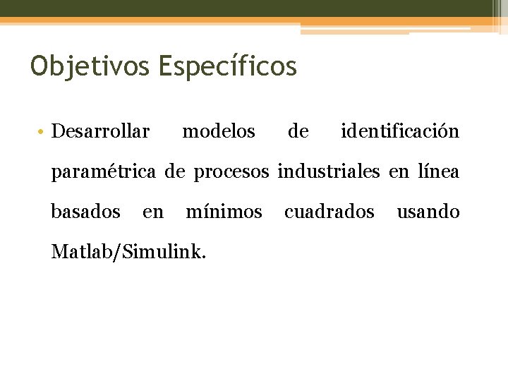 Objetivos Específicos • Desarrollar modelos de identificación paramétrica de procesos industriales en línea basados