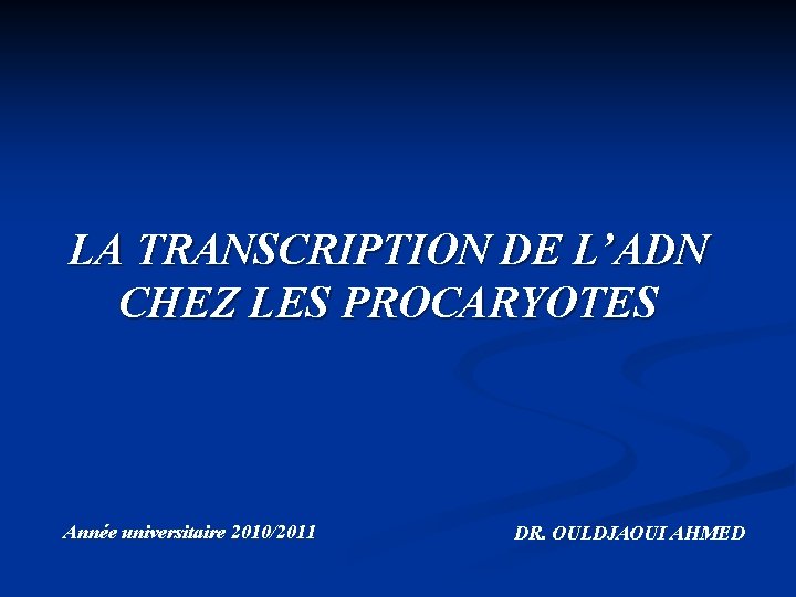 LA TRANSCRIPTION DE L’ADN CHEZ LES PROCARYOTES Année universitaire 2010/2011 DR. OULDJAOUI AHMED 