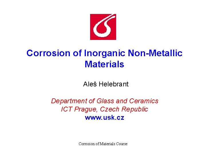 Corrosion of Inorganic Non-Metallic Materials Aleš Helebrant Department of Glass and Ceramics ICT Prague,