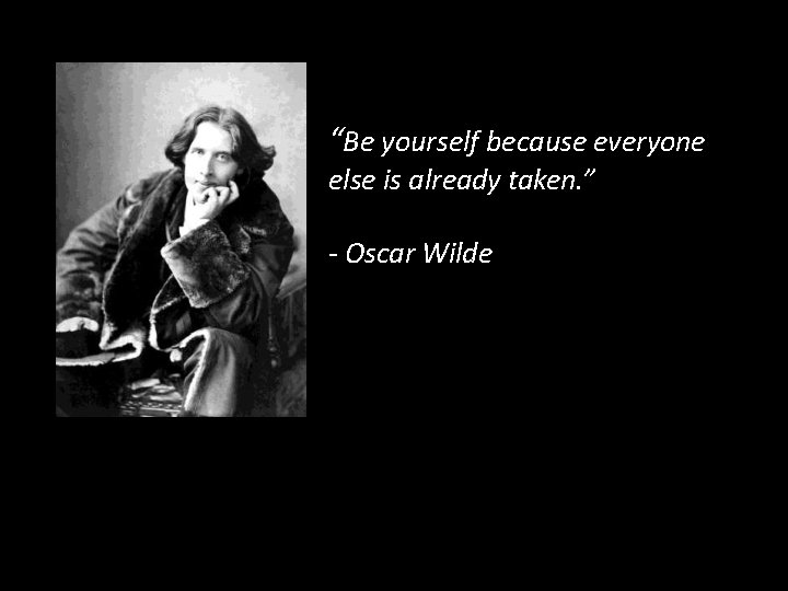 “Be yourself because everyone else is already taken. ” - Oscar Wilde 