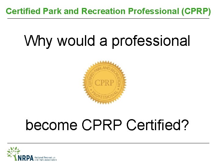 Certified Park and Recreation Professional (CPRP) Why would a professional become CPRP Certified? 