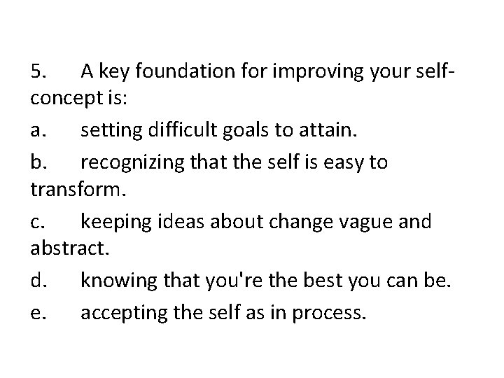 5. A key foundation for improving your selfconcept is: a. setting difficult goals to