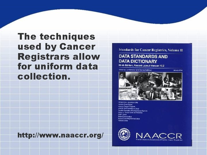 The techniques used by Cancer Registrars allow for uniform data collection. http: //www. naaccr.