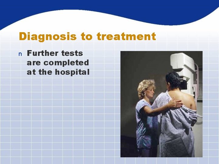 Diagnosis to treatment n Further tests are completed at the hospital 