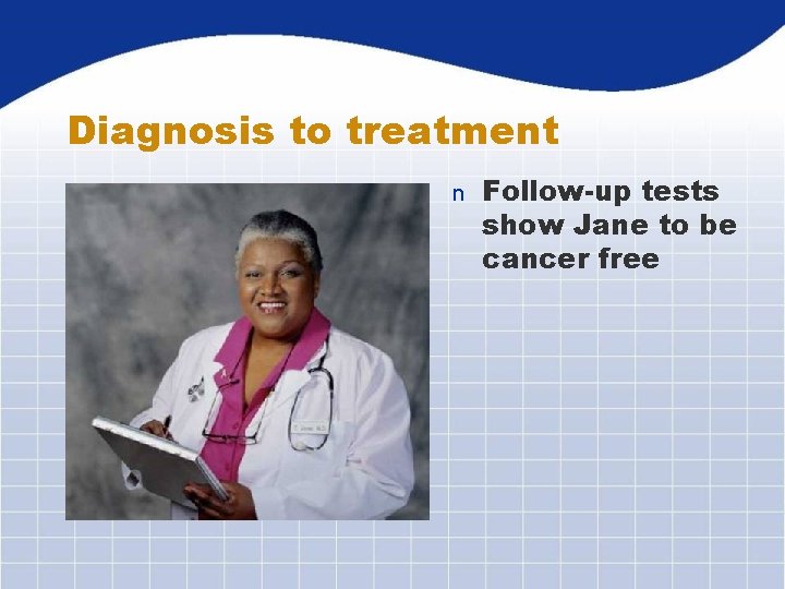 Diagnosis to treatment n Follow-up tests show Jane to be cancer free 