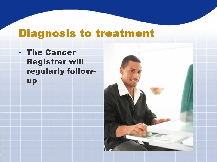 Diagnosis to treatment n The Cancer Registrar will regularly followup 