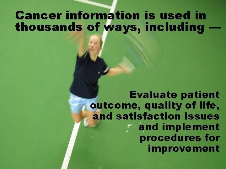 Cancer information is used in thousands of ways, including — Evaluate patient outcome, quality