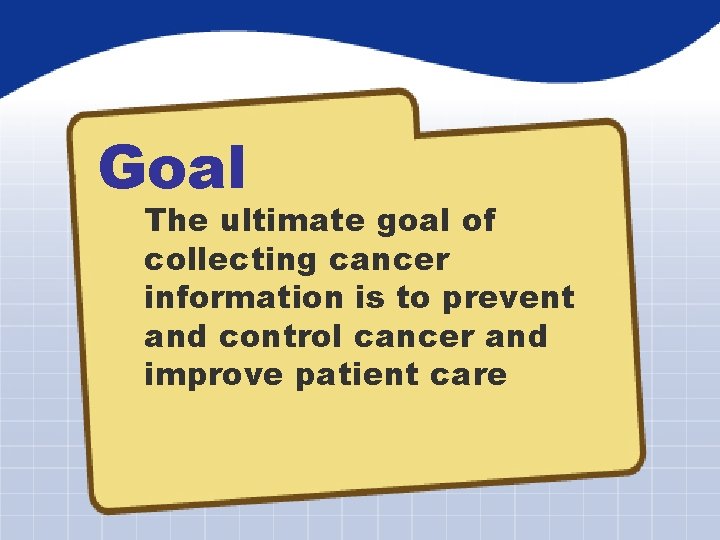 Goal The ultimate goal of collecting cancer information is to prevent and control cancer