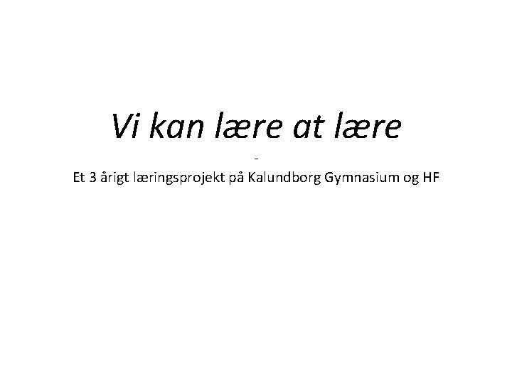 Vi kan lære at lære Et 3 årigt læringsprojekt på Kalundborg Gymnasium og HF