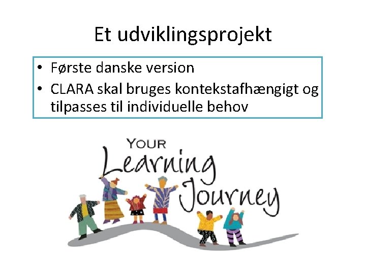 Et udviklingsprojekt • Første danske version • CLARA skal bruges kontekstafhængigt og tilpasses til