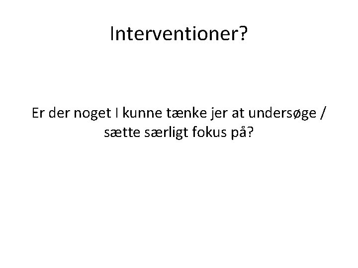 Interventioner? Er der noget I kunne tænke jer at undersøge / sætte særligt fokus