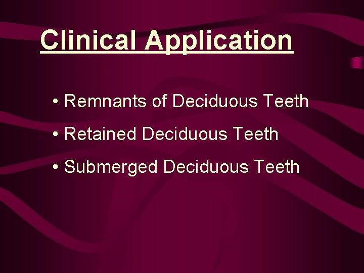 Clinical Application • Remnants of Deciduous Teeth • Retained Deciduous Teeth • Submerged Deciduous