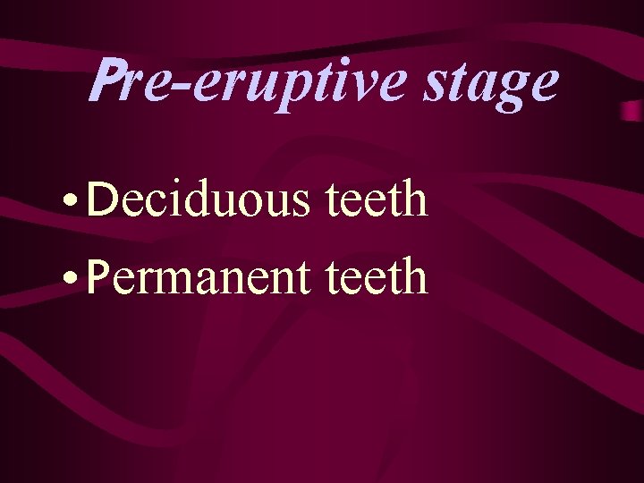 Pre-eruptive stage • Deciduous teeth • Permanent teeth 