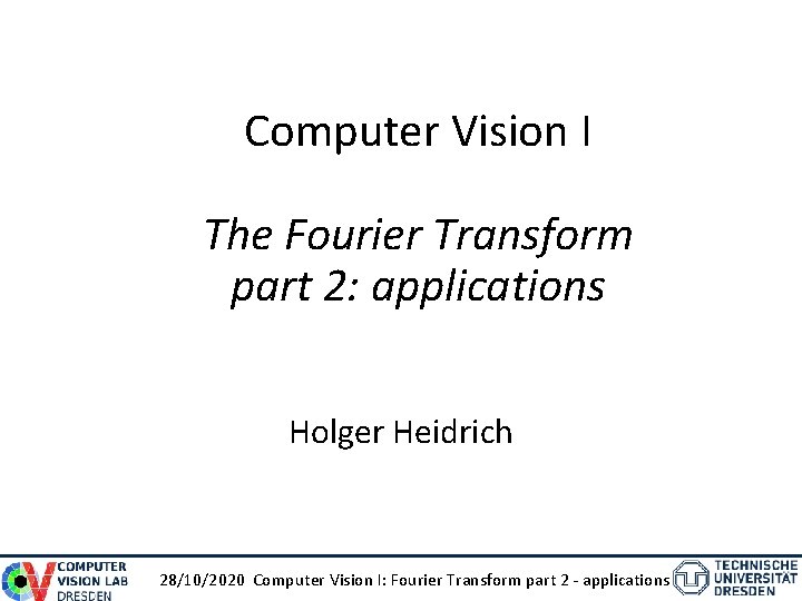 Computer Vision I The Fourier Transform part 2: applications Holger Heidrich 28/10/2020 Computer Vision Computer Vision I The Fourier Transform part 2: applications Holger Heidrich 28/10/2020 Computer Vision