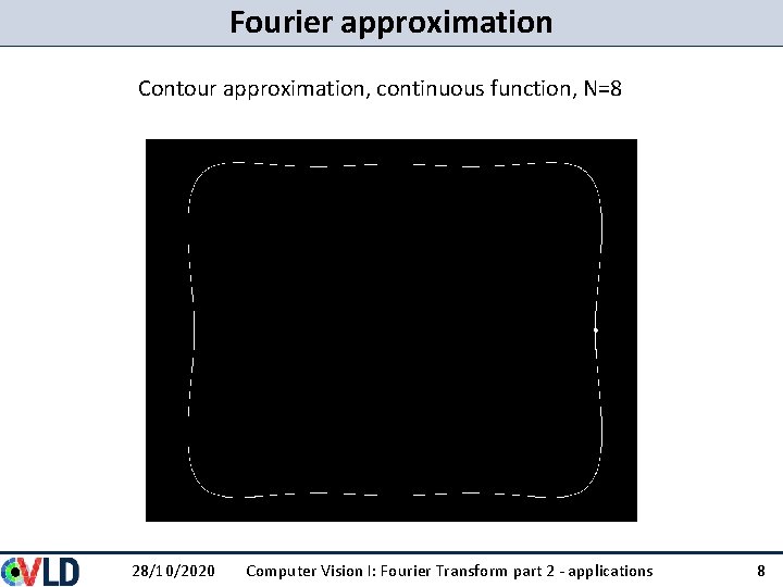 Fourier approximation Contour approximation, continuous function, N=8 28/10/2020 Computer Vision I: Fourier Transform part Fourier approximation Contour approximation, continuous function, N=8 28/10/2020 Computer Vision I: Fourier Transform part